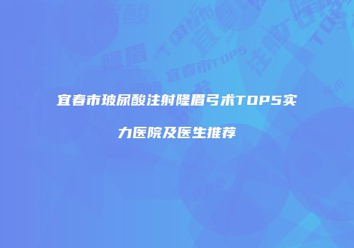宜春市玻尿酸注射隆眉弓术TOP5实力医院及医生推荐