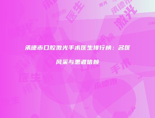 承德市口腔激光手术医生排行榜：名医风采与患者信赖