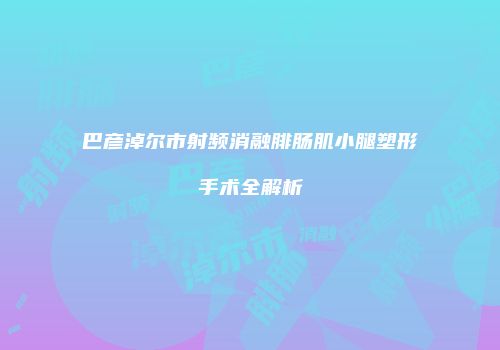 巴彦淖尔市射频消融腓肠肌小腿塑形手术全解析