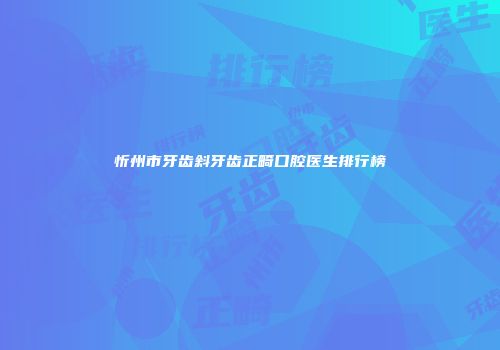 忻州市牙齿斜牙齿正畸口腔医生排行榜