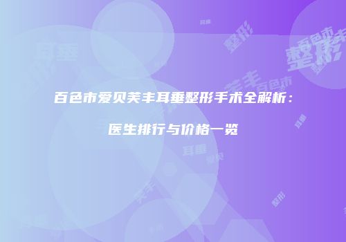 百色市爱贝芙丰耳垂整形手术全解析：医生排行与价格一览