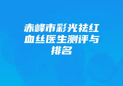 赤峰市彩光祛红血丝医生测评与排名