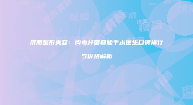 济南整形美容：肉毒杆菌瘦脸手术医生口碑排行与价格解析