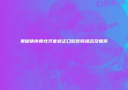 景德镇市骨性牙套矫正口腔医院排名及推荐