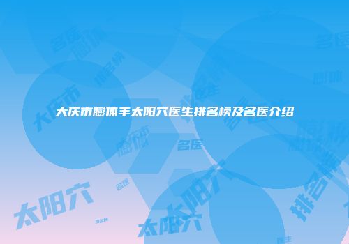 大庆市膨体丰太阳穴医生排名榜及名医介绍