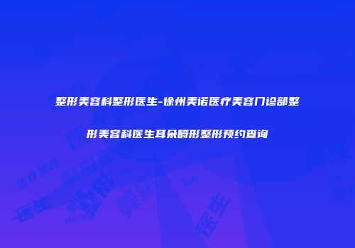 整形美容科整形医生-徐州美诺医疗美容门诊部整形美容科医生耳朵畸形整形预约查询