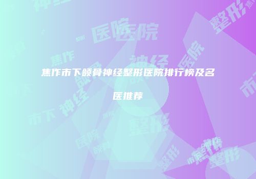 焦作市下颌骨神经整形医院排行榜及名医推荐