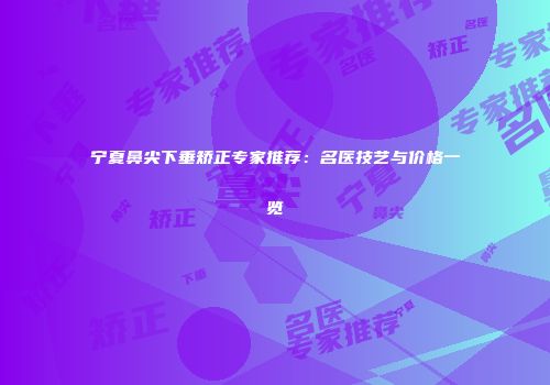 宁夏鼻尖下垂矫正专家推荐：名医技艺与价格一览
