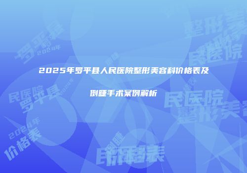 2025年罗平县人民医院整形美容科价格表及倒睫手术案例解析