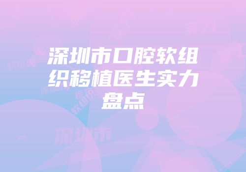 深圳市口腔软组织移植医生实力盘点