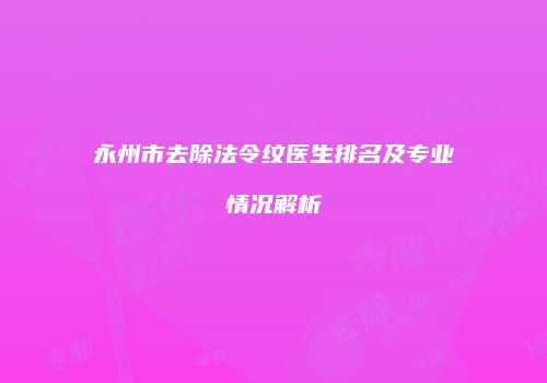 永州市去除法令纹医生排名及专业情况解析