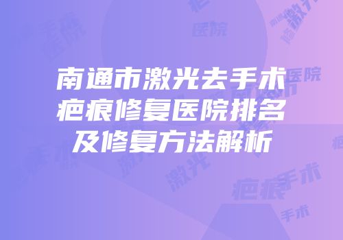 南通市激光去手术疤痕修复医院排名及修复方法解析