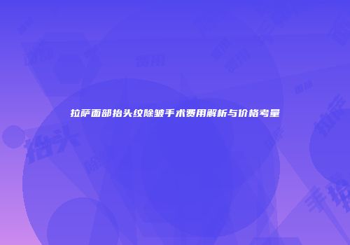 拉萨面部抬头纹除皱手术费用解析与价格考量