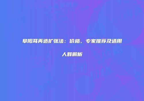 阜阳耳再造扩张法：价格、专家推荐及适用人群解析