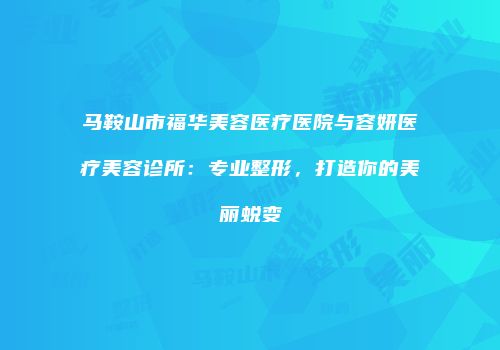 马鞍山市福华美容医疗医院与容妍医疗美容诊所：专业整形，打造你的美丽蜕变