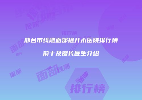 邢台市线雕面部提升术医院排行榜前十及擅长医生介绍