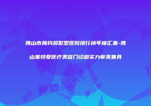佛山市鹰钩鼻整型医院排行榜年度汇集-佛山莱特爱医疗美容门诊部实力审美兼具