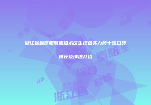 浙江省自体脂肪移植术医生综合实力前十强口碑排行及详细介绍
