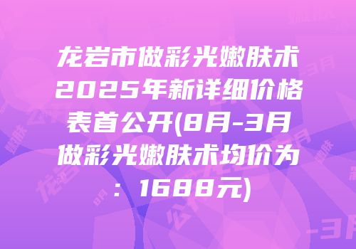 龙岩市做彩光嫩肤术2025年新详细价格表首公开(8月-3月做彩光嫩肤术均价为：1688元)