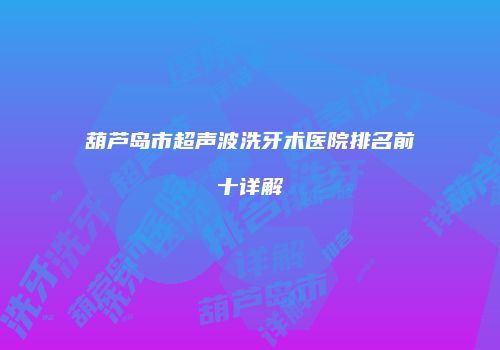 葫芦岛市超声波洗牙术医院排名前十详解