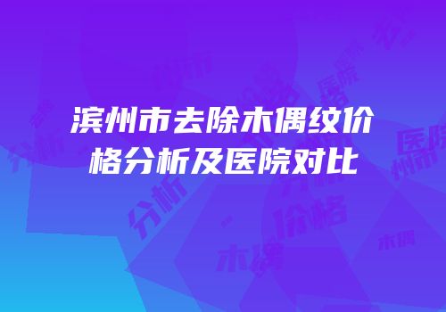 滨州市去除木偶纹价格分析及医院对比