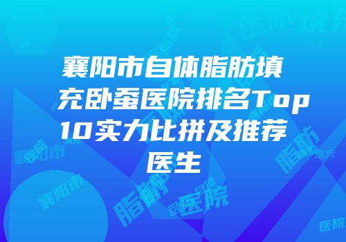 襄阳市自体脂肪填充卧蚕医院排名Top10实力比拼及推荐医生