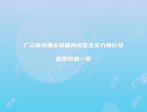 广元市线雕去除眉间纹医生实力排行及整形价格一览