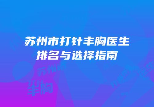 苏州市打针丰胸医生排名与选择指南
