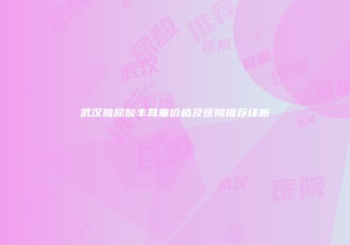 武汉玻尿酸丰耳垂价格及医院推荐详析