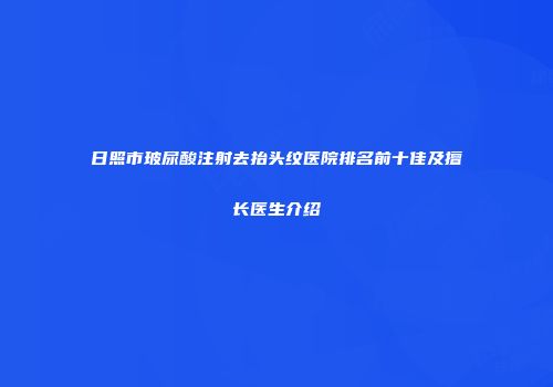 日照市玻尿酸注射去抬头纹医院排名前十佳及擅长医生介绍