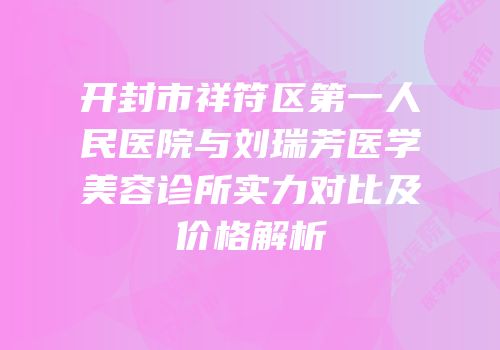 开封市祥符区第一人民医院与刘瑞芳医学美容诊所实力对比及价格解析