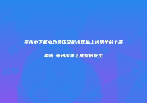 亳州市下颌电动负压吸脂术医生上榜清单前十名单表-亳州市李士成整形医生
