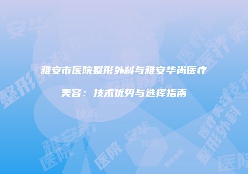 雅安市医院整形外科与雅安华尚医疗美容：技术优势与选择指南