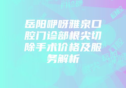 岳阳咿呀雅泉口腔门诊部根尖切除手术价格及服务解析