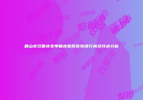 眉山市双眼皮变单眼皮整形医院排行榜及特色分析