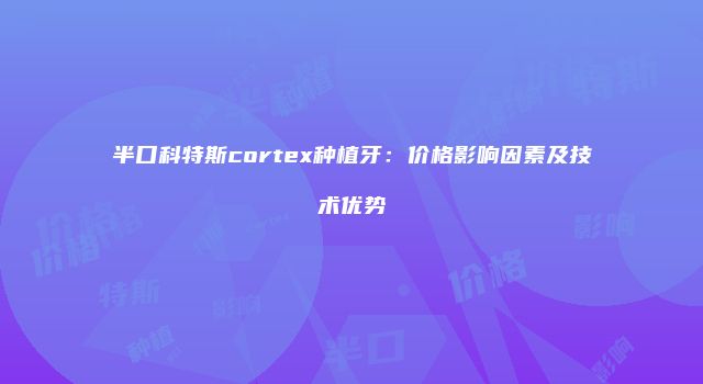 半口科特斯cortex种植牙：价格影响因素及技术优势