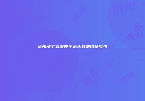 忻州割了双眼皮手术大致费用是多少