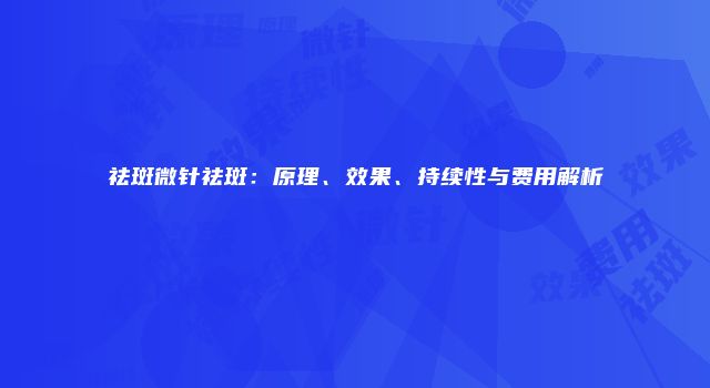 祛斑微针祛斑：原理、效果、持续性与费用解析