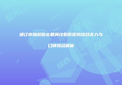 通辽市玻尿酸去眉间纹整形医院综合实力与口碑排名解析