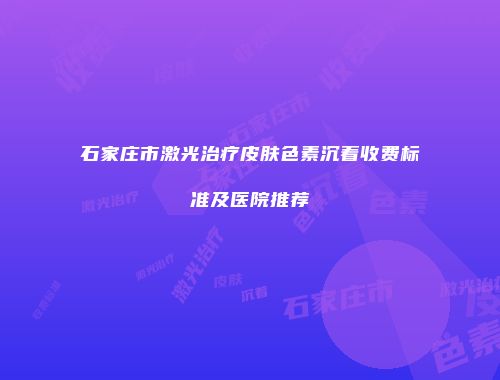 石家庄市激光治疗皮肤色素沉着收费标准及医院推荐