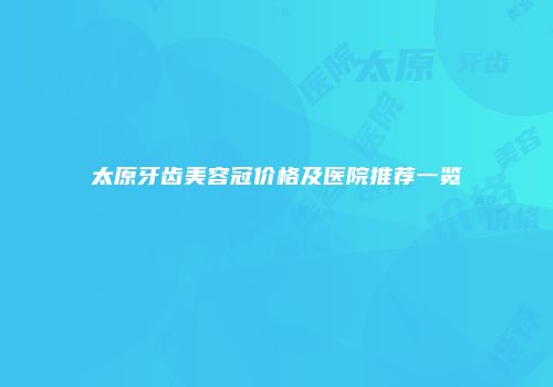 太原牙齿美容冠价格及医院推荐一览