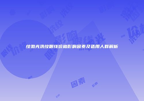 纹激光洗纹眼线价格影响因素及适用人群解析