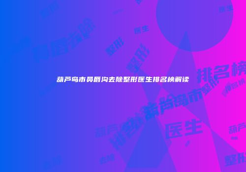 葫芦岛市鼻唇沟去除整形医生排名榜解读