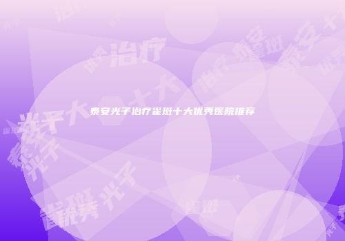 泰安光子治疗雀斑十大优秀医院推荐