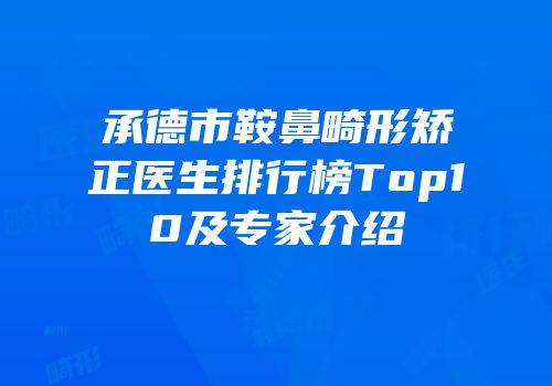 承德市鞍鼻畸形矫正医生排行榜Top10及专家介绍