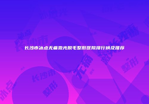 长沙市冰点无痛激光脱毛整形医院排行榜及推荐
