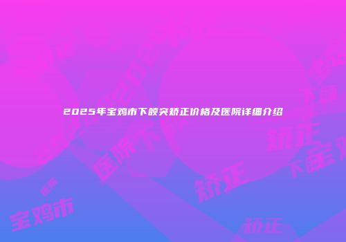 2025年宝鸡市下颌突矫正价格及医院详细介绍