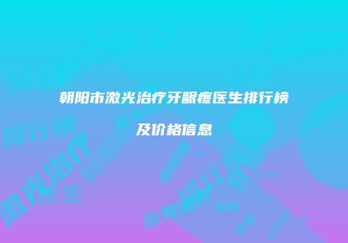 朝阳市激光治疗牙龈疼医生排行榜及价格信息