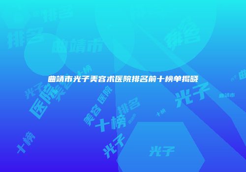 曲靖市光子美容术医院排名前十榜单揭晓