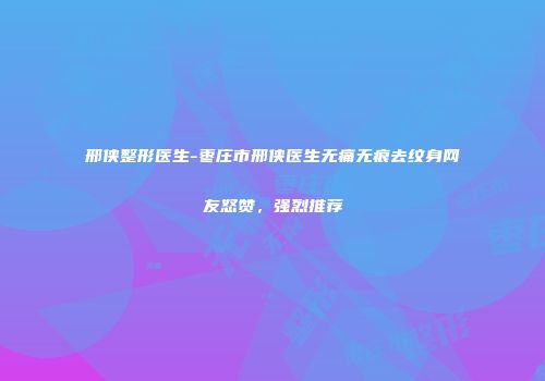 邢侠整形医生-枣庄市邢侠医生无痛无痕去纹身网友怒赞，强烈推荐